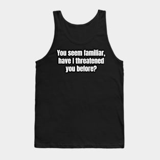 You seem familiar, have I threatened you before? Tank Top